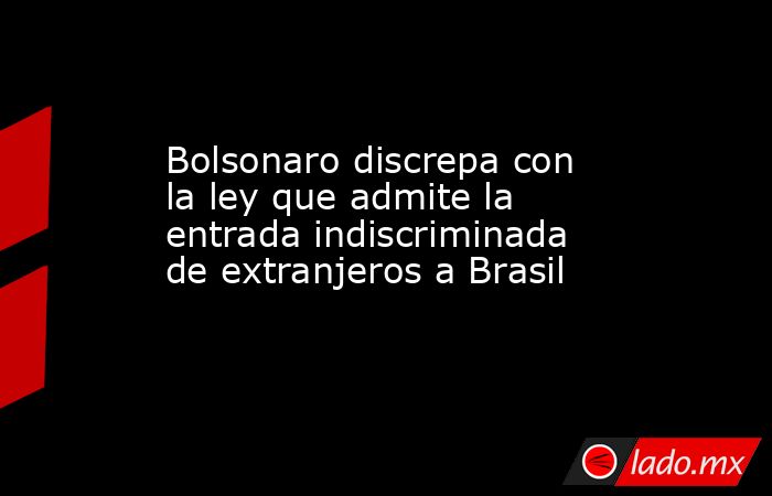 Bolsonaro discrepa con la ley que admite la entrada indiscriminada de extranjeros a Brasil. Noticias en tiempo real
