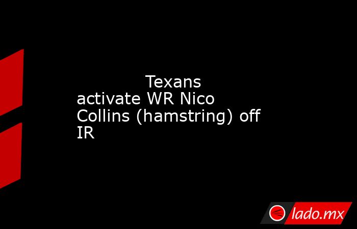             Texans activate WR Nico Collins (hamstring) off IR        . Noticias en tiempo real