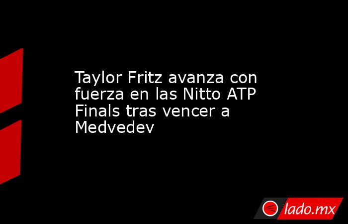 Taylor Fritz avanza con fuerza en las Nitto ATP Finals tras vencer a Medvedev. Noticias en tiempo real