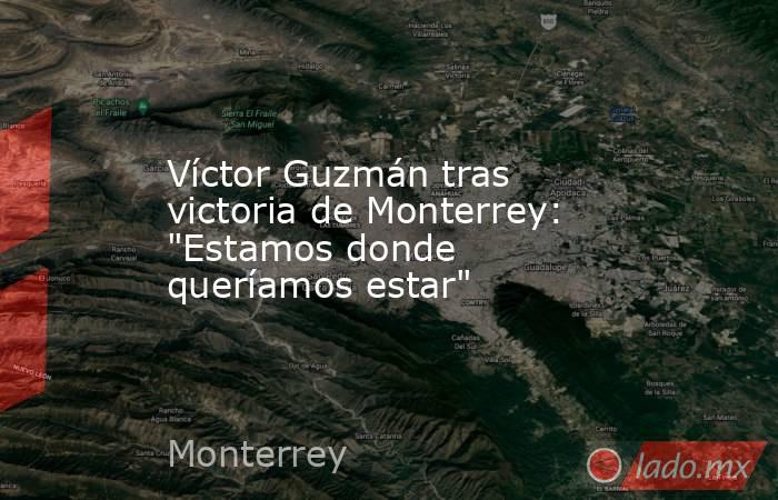 Víctor Guzmán tras victoria de Monterrey: 