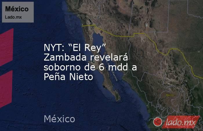 NYT: “El Rey” Zambada revelará soborno de 6 mdd a Peña Nieto. Noticias en tiempo real
