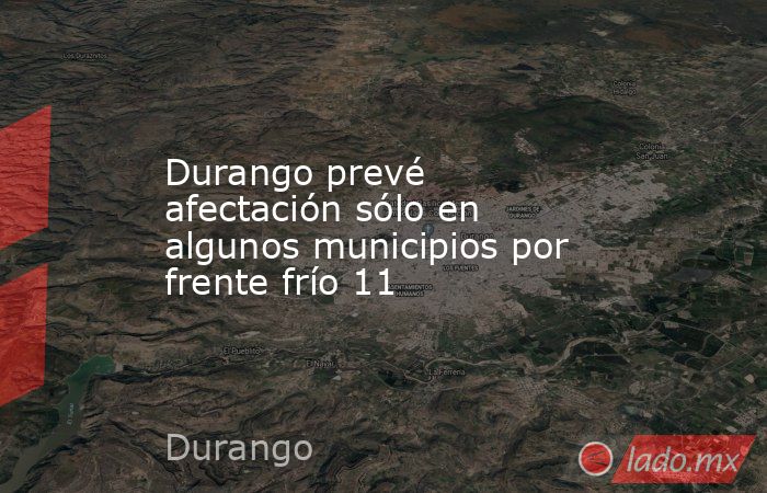 Durango prevé afectación sólo en algunos municipios por frente frío 11. Noticias en tiempo real