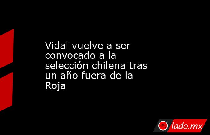 Vidal vuelve a ser convocado a la selección chilena tras un año fuera de la Roja. Noticias en tiempo real