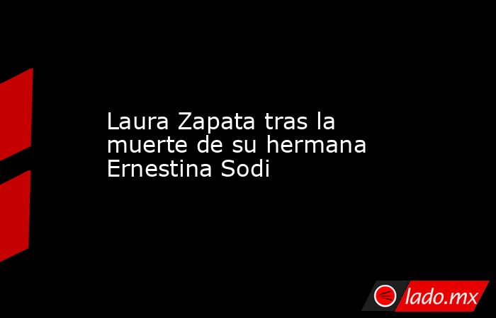 Laura Zapata tras la muerte de su hermana Ernestina Sodi. Noticias en tiempo real