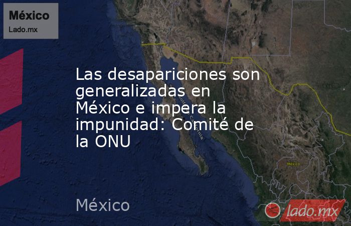 Las desapariciones son generalizadas en México e impera la impunidad: Comité de la ONU. Noticias en tiempo real