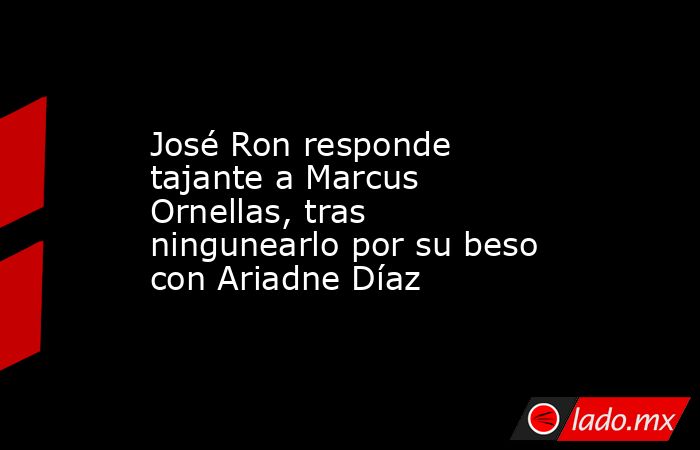 José Ron responde tajante a Marcus Ornellas, tras ningunearlo por su beso con Ariadne Díaz. Noticias en tiempo real