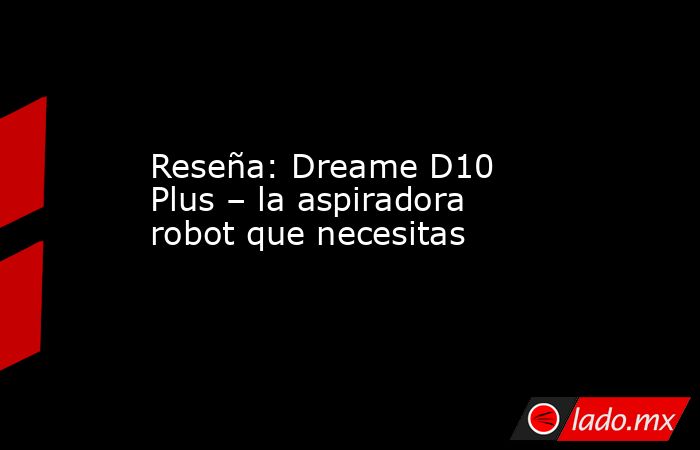 Reseña: Dreame D10 Plus – la aspiradora robot que necesitas. Noticias en tiempo real