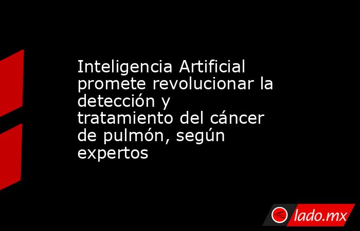 Inteligencia Artificial promete revolucionar la detección y tratamiento del cáncer de pulmón, según expertos. Noticias en tiempo real