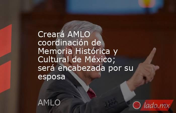 Creará AMLO coordinación de Memoria Histórica y Cultural de México; será encabezada por su esposa. Noticias en tiempo real