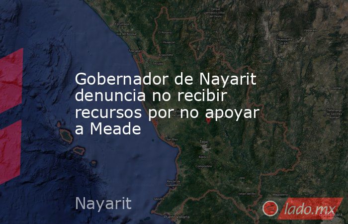 Gobernador de Nayarit denuncia no recibir recursos por no apoyar a Meade . Noticias en tiempo real