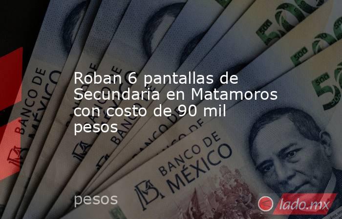 Roban 6 pantallas de Secundaria en Matamoros con costo de 90 mil pesos. Noticias en tiempo real