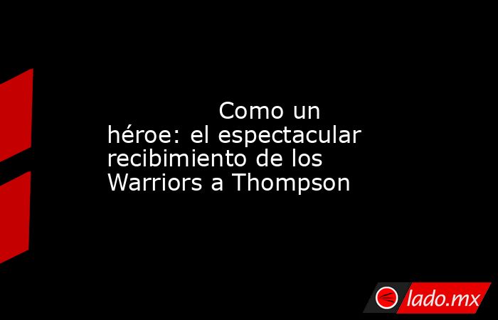                                                                                                               Como un héroe: el espectacular recibimiento de los Warriors a Thompson                                                                           . Noticias en tiempo real