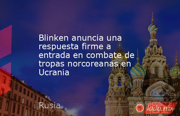 Blinken anuncia una respuesta firme a entrada en combate de tropas norcoreanas en Ucrania. Noticias en tiempo real
