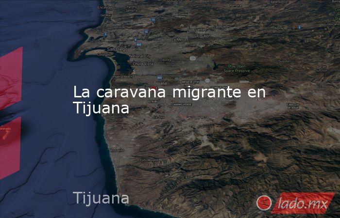 La caravana migrante en Tijuana. Noticias en tiempo real