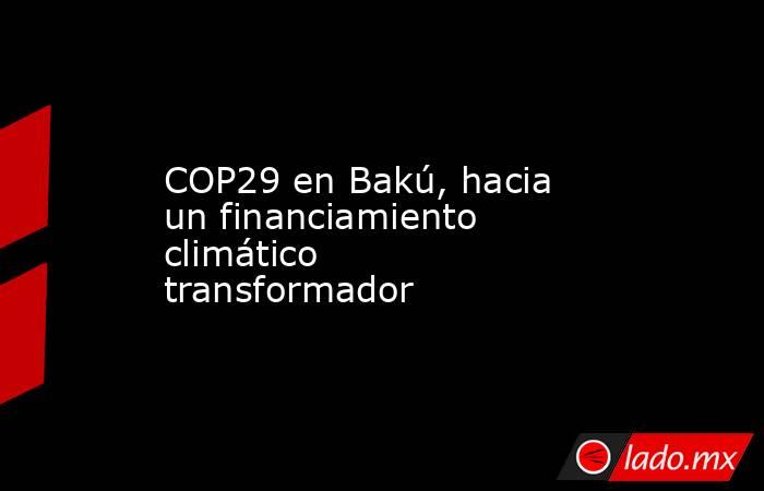 COP29 en Bakú, hacia un financiamiento climático transformador. Noticias en tiempo real