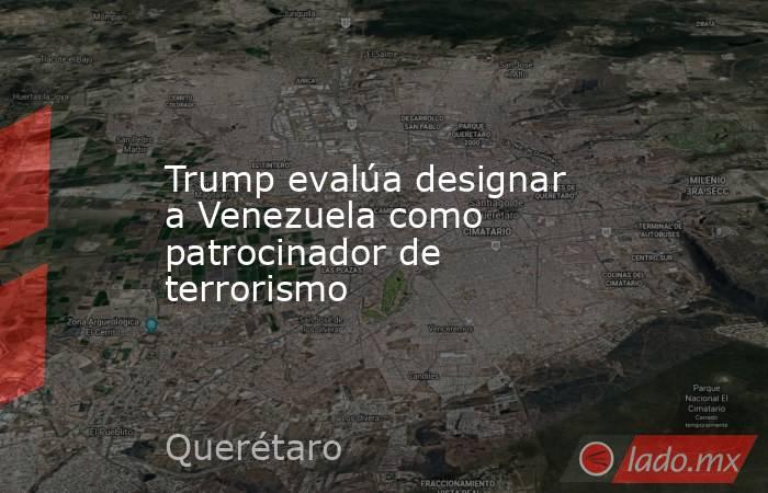 Trump evalúa designar a Venezuela como patrocinador de terrorismo. Noticias en tiempo real