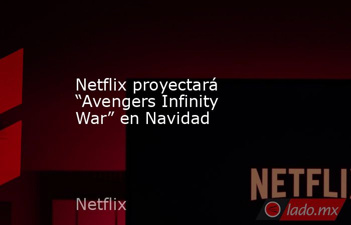 Netflix proyectará “Avengers Infinity War” en Navidad. Noticias en tiempo real