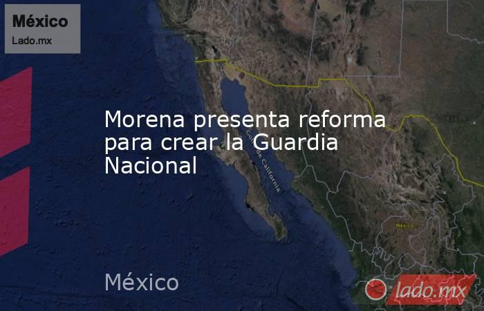 Morena presenta reforma para crear la Guardia Nacional. Noticias en tiempo real