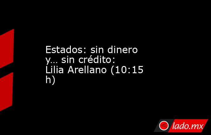 Estados: sin dinero y… sin crédito: Lilia Arellano (10:15 h). Noticias en tiempo real