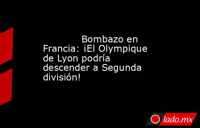             Bombazo en Francia: ¡El Olympique de Lyon podría descender a Segunda división!        . Noticias en tiempo real