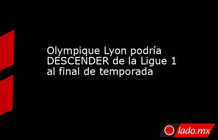 Olympique Lyon podría DESCENDER de la Ligue 1 al final de temporada. Noticias en tiempo real