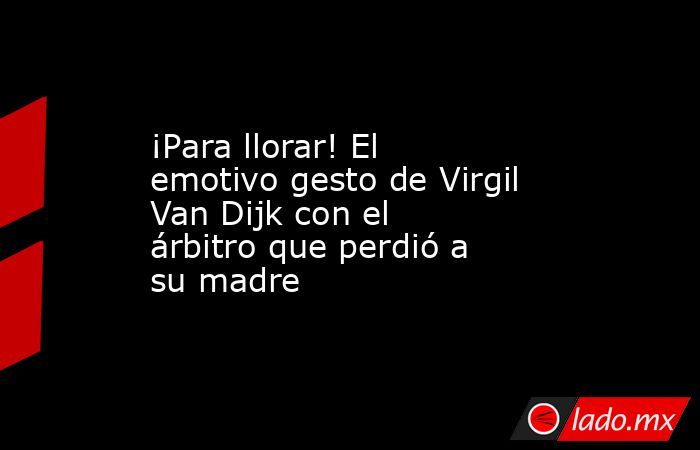 ¡Para llorar! El emotivo gesto de Virgil Van Dijk con el árbitro que perdió a su madre. Noticias en tiempo real
