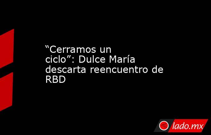 “Cerramos un ciclo”: Dulce María descarta reencuentro de RBD. Noticias en tiempo real