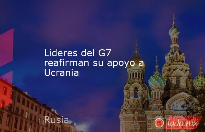 Líderes del G7 reafirman su apoyo a Ucrania. Noticias en tiempo real