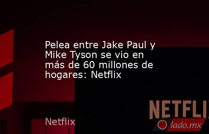 Pelea entre Jake Paul y Mike Tyson se vio en más de 60 millones de hogares: Netflix. Noticias en tiempo real