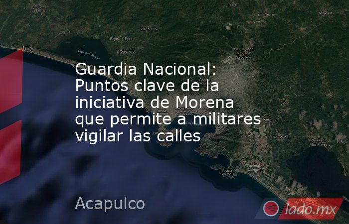 Guardia Nacional: Puntos clave de la iniciativa de Morena que permite a militares vigilar las calles. Noticias en tiempo real