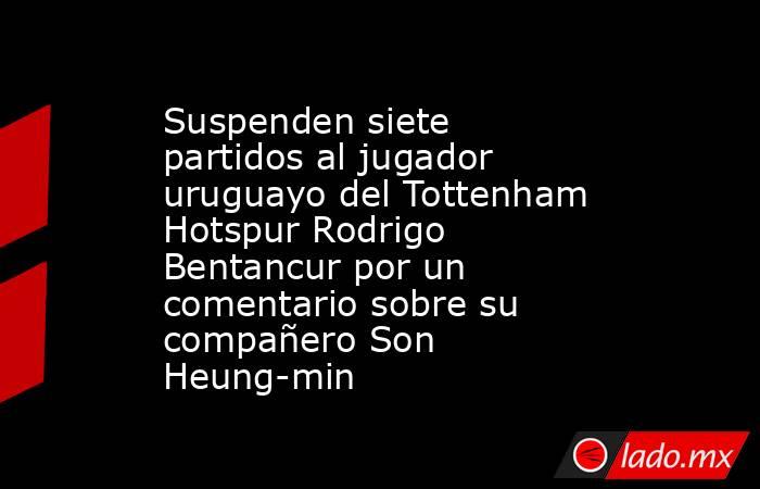 Suspenden siete partidos al jugador uruguayo del Tottenham Hotspur Rodrigo Bentancur por un comentario sobre su compañero Son Heung-min. Noticias en tiempo real