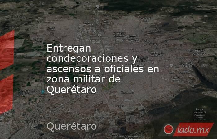 Entregan condecoraciones y ascensos a oficiales en zona militar de Querétaro. Noticias en tiempo real