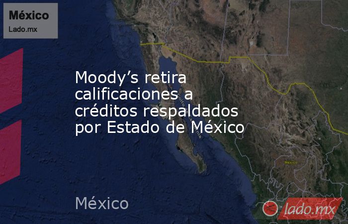 Moody’s retira calificaciones a créditos respaldados por Estado de México. Noticias en tiempo real