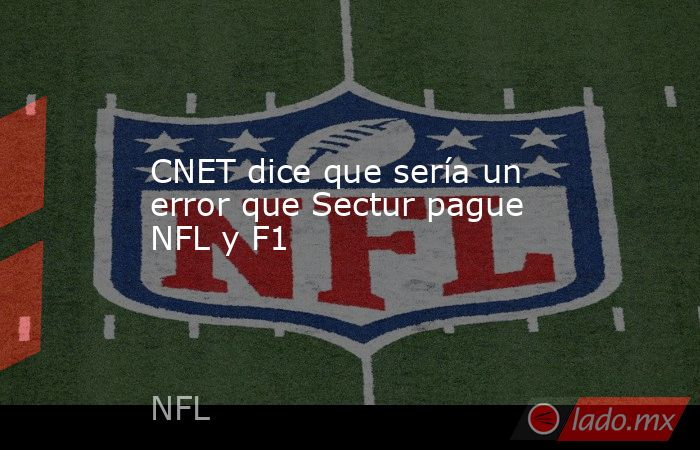 CNET dice que sería un error que Sectur pague NFL y F1. Noticias en tiempo real