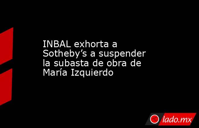 INBAL exhorta a Sotheby’s a suspender la subasta de obra de María Izquierdo. Noticias en tiempo real