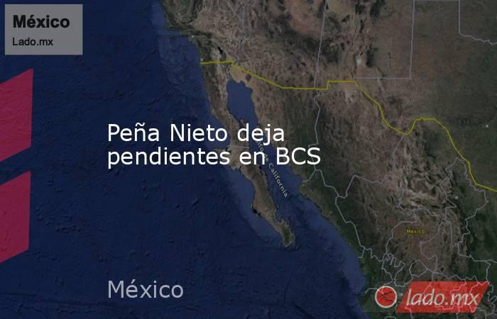 Peña Nieto deja pendientes en BCS. Noticias en tiempo real