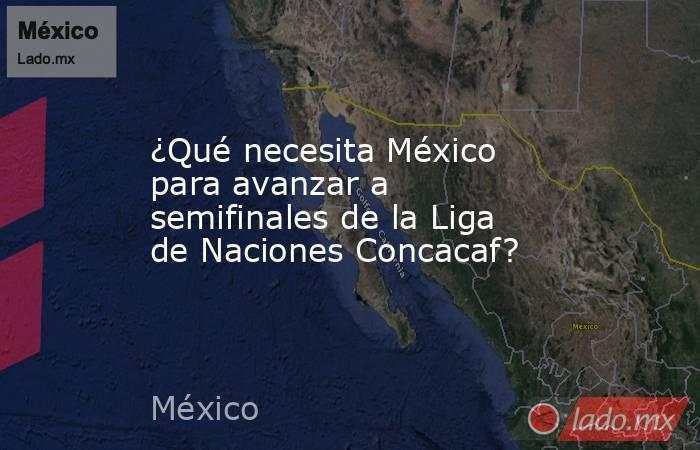 ¿Qué necesita México para avanzar a semifinales de la Liga de Naciones Concacaf?. Noticias en tiempo real