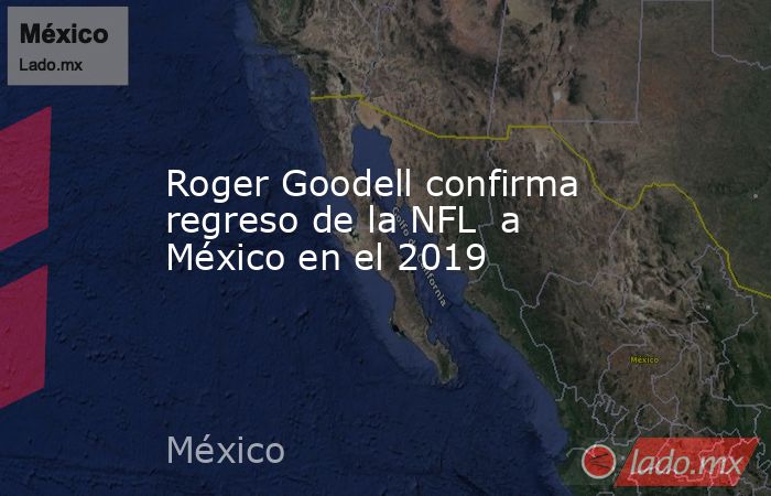 Roger Goodell confirma regreso de la NFL  a México en el 2019. Noticias en tiempo real