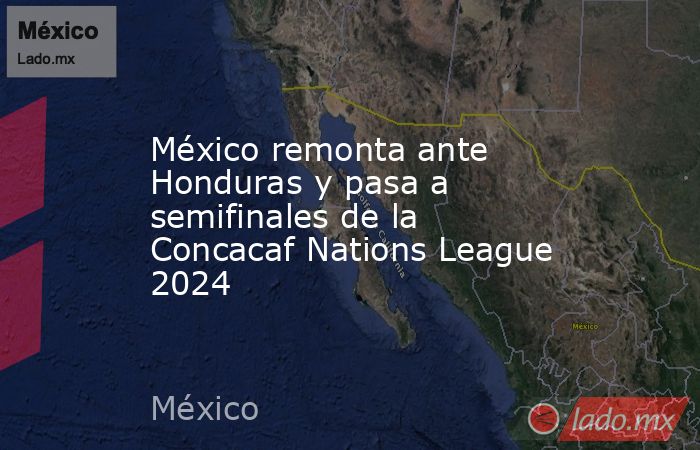 México remonta ante Honduras y pasa a semifinales de la Concacaf Nations League 2024. Noticias en tiempo real