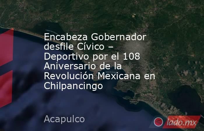 Encabeza Gobernador desfile Cívico – Deportivo por el 108 Aniversario de la Revolución Mexicana en Chilpancingo. Noticias en tiempo real