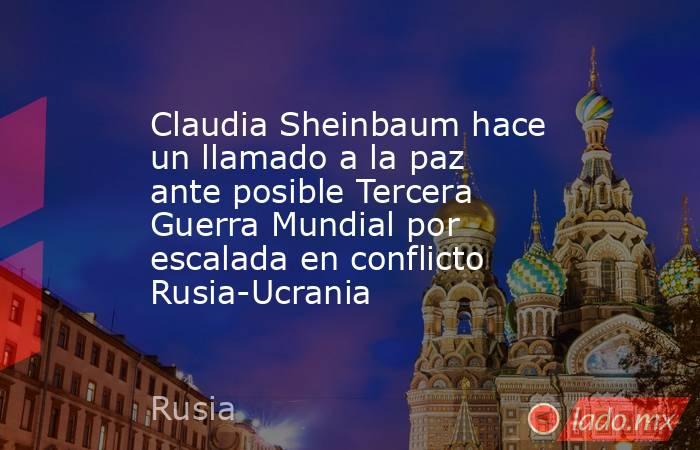 Claudia Sheinbaum hace un llamado a la paz ante posible Tercera Guerra Mundial por escalada en conflicto Rusia-Ucrania. Noticias en tiempo real