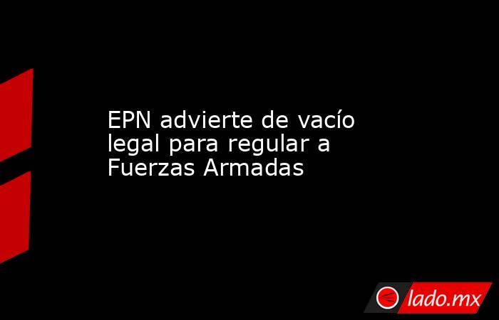EPN advierte de vacío legal para regular a Fuerzas Armadas. Noticias en tiempo real