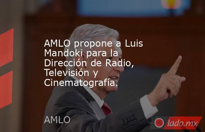 AMLO propone a Luis Mandoki para la Dirección de Radio, Televisión y Cinematografía.. Noticias en tiempo real