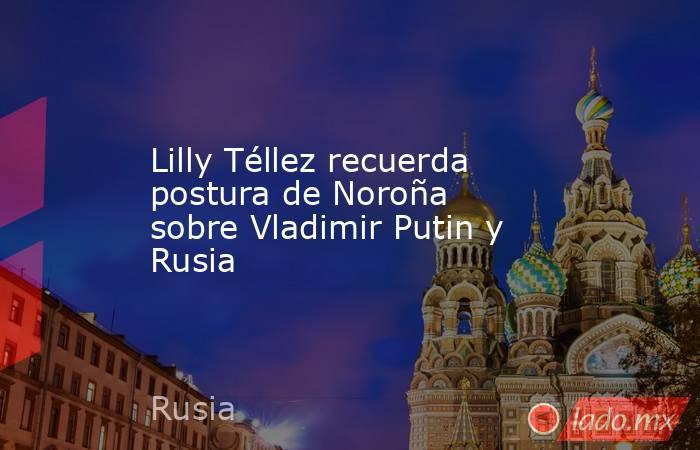 Lilly Téllez recuerda postura de Noroña sobre Vladimir Putin y Rusia. Noticias en tiempo real