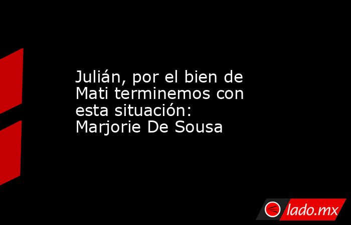 Julián, por el bien de Mati terminemos con esta situación: Marjorie De Sousa
. Noticias en tiempo real