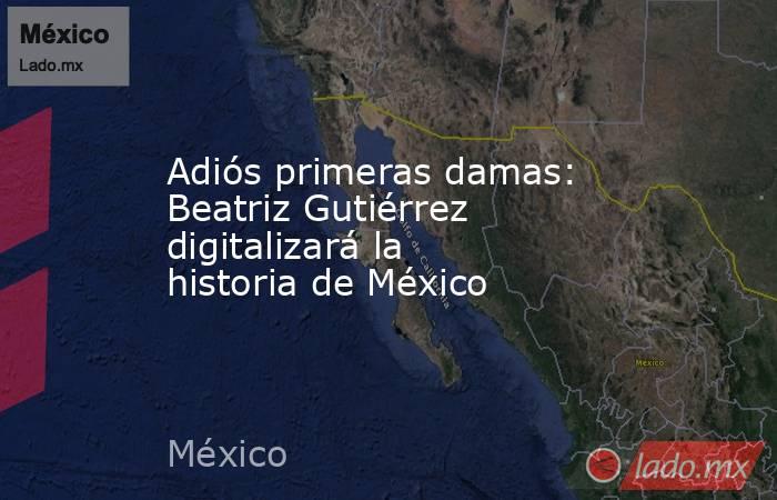 Adiós primeras damas: Beatriz Gutiérrez digitalizará la historia de México. Noticias en tiempo real