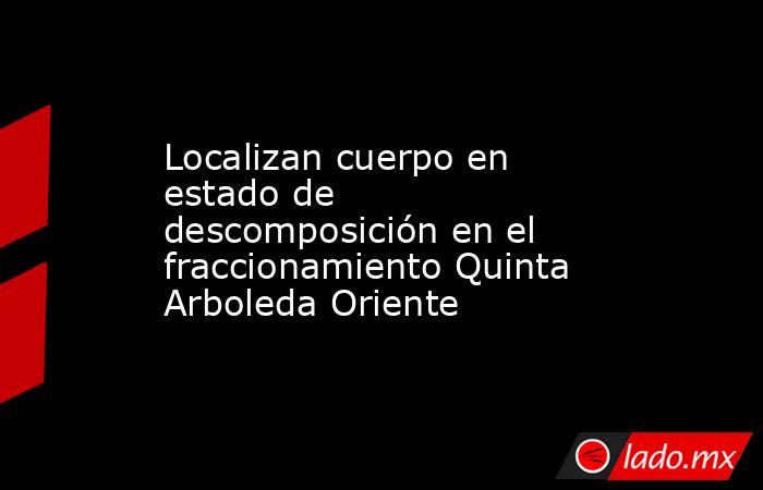 Localizan cuerpo en estado de descomposición en el fraccionamiento Quinta Arboleda Oriente. Noticias en tiempo real