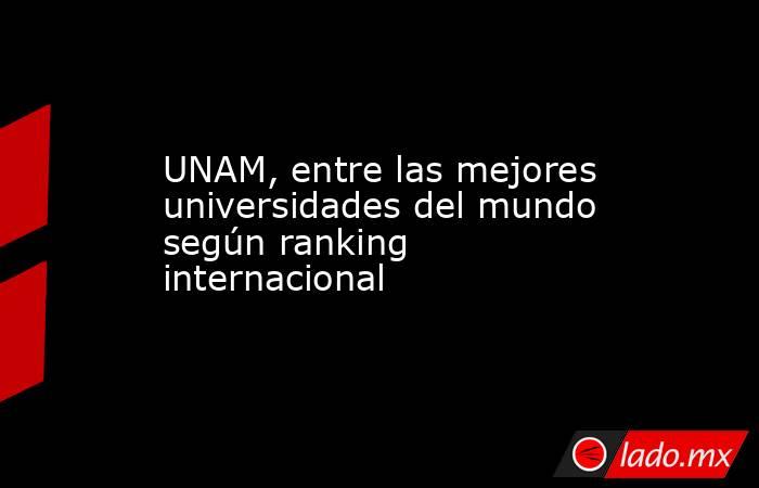 UNAM, entre las mejores universidades del mundo según ranking internacional. Noticias en tiempo real