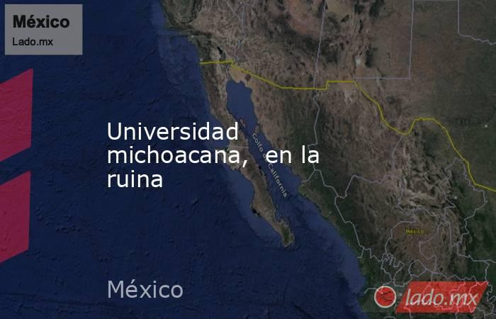 Universidad  michoacana,  en la ruina. Noticias en tiempo real