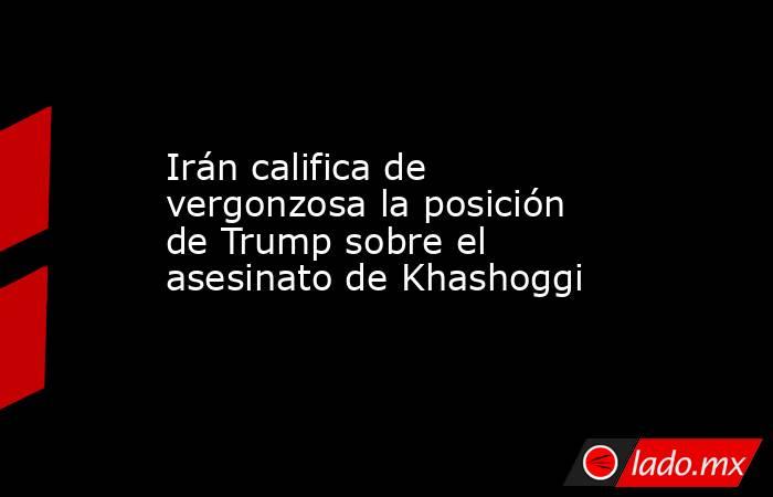 Irán califica de vergonzosa la posición de Trump sobre el asesinato de Khashoggi. Noticias en tiempo real